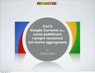 Cos’è
                        Google Currents e...
                          come pubblicare
                         i propri contenuti
                       sul nuovo aggregatore

                                  di
                             Andrea Volpini




Friday, April 20, 12
 