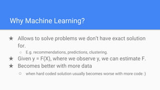 Why Machine Learning?
★ Allows to solve problems we don’t have exact solution
for.
○ E.g. recommendations, predictions, cl...