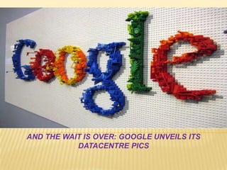 AND THE WAIT IS OVER: GOOGLE UNVEILS ITS
           DATACENTRE PICS
 