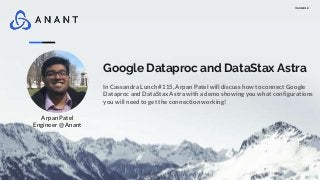 Version 1.0
Google Dataproc and DataStax Astra
In Cassandra Lunch #115, Arpan Patel will discuss how to connect Google
Dataproc and DataStax Astra with a demo showing you what configurations
you will need to get the connection working!
Arpan Patel
Engineer @ Anant
 