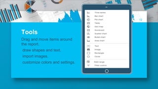 12
Tools
Drag and move items around
the report.
draw shapes and text.
import images.
customize colors and settings.
 