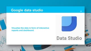 Google data studio 20
Visualize the data in form of interactive
reports and dashboard.
 