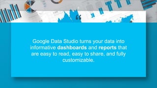 “
Google Data Studio turns your data into
informative dashboards and reports that
are easy to read, easy to share, and fully
customizable.
5
 