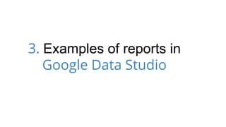 3. Examples of reports in
Google Data Studio
 