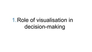 1.Role of visualisation in
decision-making
 