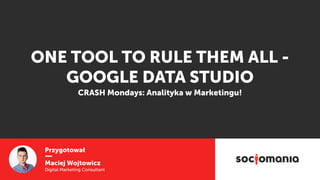 Przygotował
Maciej Wojtowicz
Digital Marketing Consultant
ONE TOOL TO RULE THEM ALL -
GOOGLE DATA STUDIO
CRASH Mondays: Analityka w Marketingu!
 