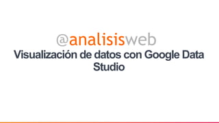 Visualización de datos con Google Data
Studio
 