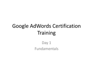 Google AdWords Certification
Training
Day 1
Fundamentals
 