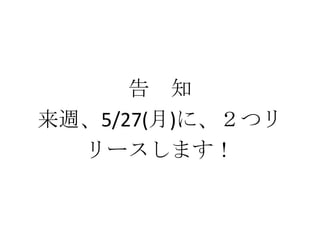 告 知
来週、5/27(月)に、２つリ
リースします！
 