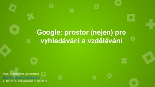 Google: prostor nejen pro
vyhledávání a vzdělávání
Mgr. Drahomíra Dvořáková
Seminář Searching Session
4.10.2016; aktualizace 27.3..2017
Prezentace je dostupná na
Slideshare: https://goo.gl/TmGQcg
 
