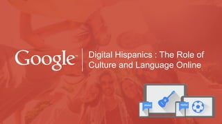 Digital Hispanics : The Role of
Culture and Language Online
 