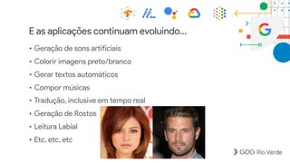 • Geração de sons artificiais
• Colorir imagens preto/branco
• Gerar textos automáticos
• Compor músicas
• Tradução, inclusive em tempo real
• Geração de Rostos
• Leitura Labial
• Etc, etc, etc
E as aplicações continuam evoluindo…
 
