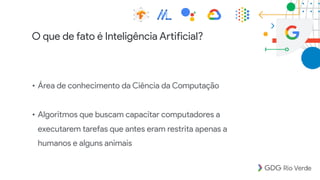 O que de fato é Inteligência Artificial?
• Área de conhecimento da Ciência da Computação
• Algoritmos que buscam capacitar computadores a
executarem tarefas que antes eram restrita apenas a
humanos e alguns animais
 