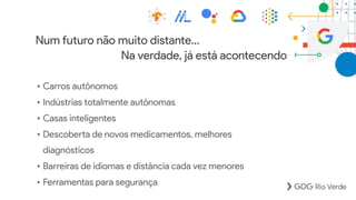 Num futuro não muito distante…
• Carros autônomos
• Indústrias totalmente autônomas
• Casas inteligentes
• Descoberta de novos medicamentos, melhores
diagnósticos
• Barreiras de idiomas e distância cada vez menores
• Ferramentas para segurança
Na verdade, já está acontecendo
 