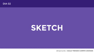 DIA 02
SKETCH
@neyricardo • AGILE TRENDS CAMPO GRANDE
 