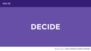 DIA 03
DECIDE
@neyricardo • AGILE TRENDS CAMPO GRANDE
 