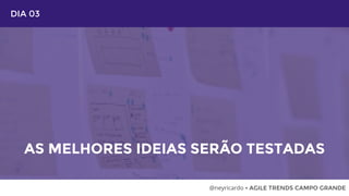 DIA 03
AS MELHORES IDEIAS SERÃO TESTADAS
@neyricardo • AGILE TRENDS CAMPO GRANDE
 