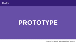 DIA 04
PROTOTYPE
@neyricardo • AGILE TRENDS CAMPO GRANDE
 