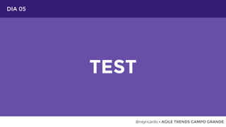 DIA 05
TEST
@neyricardo • AGILE TRENDS CAMPO GRANDE
 