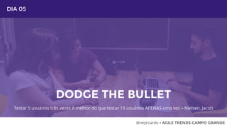 DIA 05
DODGE THE BULLET
@neyricardo • AGILE TRENDS CAMPO GRANDE
Testar 5 usuários três vezes é melhor do que testar 15 usuários APENAS uma vez – Nielsen, Jacob
 