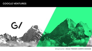 GOOGLE VENTURES
@neyricardo • AGILE TRENDS CAMPO GRANDE
 
