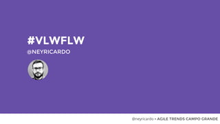#VLWFLW
@NEYRICARDO
@neyricardo • AGILE TRENDS CAMPO GRANDE
 