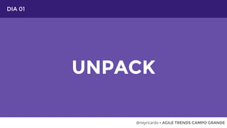 DIA 01
UNPACK
@neyricardo • AGILE TRENDS CAMPO GRANDE
 