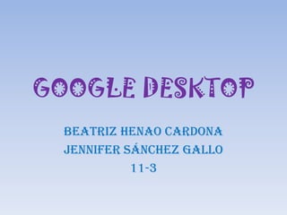GOOGLE DESKTOP
 Beatriz Henao Cardona
 Jennifer Sánchez gallo
           11-3
 