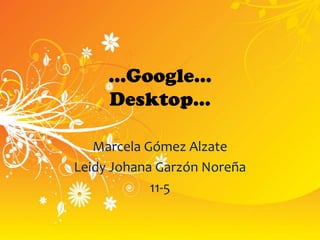 …Google…
     Desktop…

   Marcela Gómez Alzate
Leidy Johana Garzón Noreña
            11-5
 