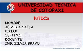 UNIVERSIDAD TECNICA
DE COTOPAXI
NTICS
NOMBRE:
JESSICA SAFLA
CICLO:
SEPTIMO
DOCENTE:
ING. SILVIA BRAVO
 
