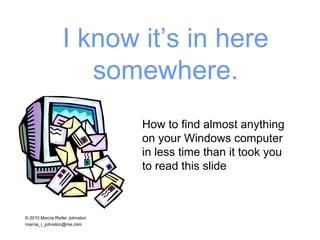 I know it’s in here somewhere. How to find almost anything  on your Windows computer  in less time than it took you  to read this slide ©  2010   Marcia Riefer Johnston [email_address] 