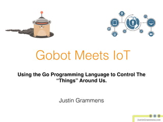 Gobot Meets IoT
Using the Go Programming Language to Control The
“Things” Around Us.
Justin Grammens
 