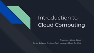 Introduction to
Cloud Computing
Presenter: Kalema Edgar
Senior Software Engineer, Tech Manager, Cloud Certiﬁed
 