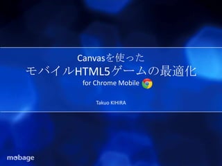 Canvasを使った
モバイルHTML5ゲームの最適化
for Chrome Mobile
Takuo KIHIRA
 