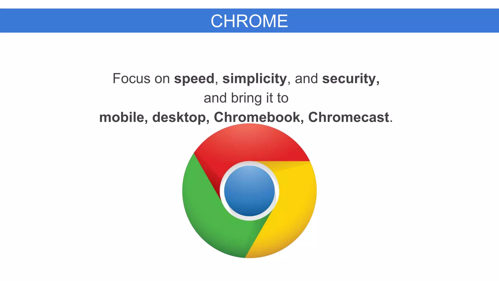 CHROME
Focus on speed, simplicity, and security,
and bring it to
mobile, desktop, Chromebook, Chromecast.
 