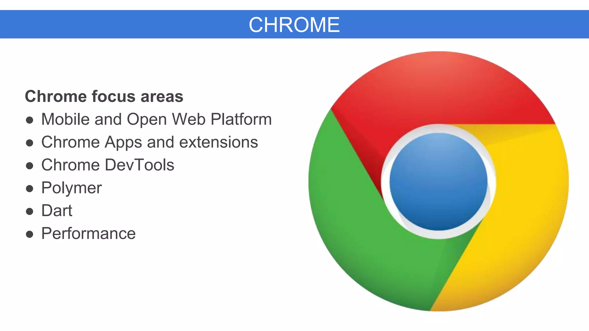CHROME
Chrome focus areas
● Mobile and Open Web Platform
● Chrome Apps and extensions
● Chrome DevTools
● Polymer
● Dart
● Performance
 