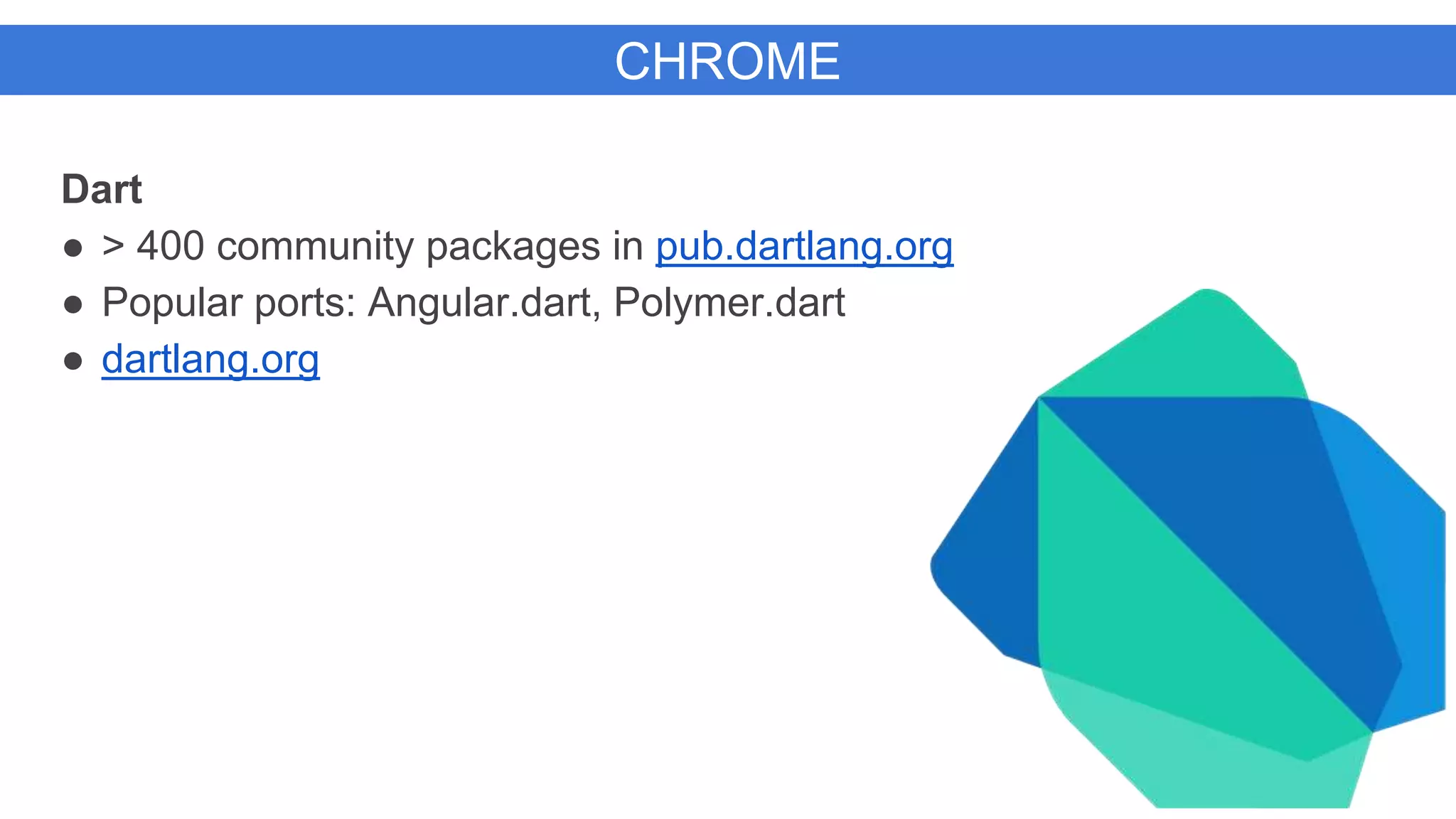 Dart
● > 400 community packages in pub.dartlang.org
● Popular ports: Angular.dart, Polymer.dart
● dartlang.org
CHROME
 