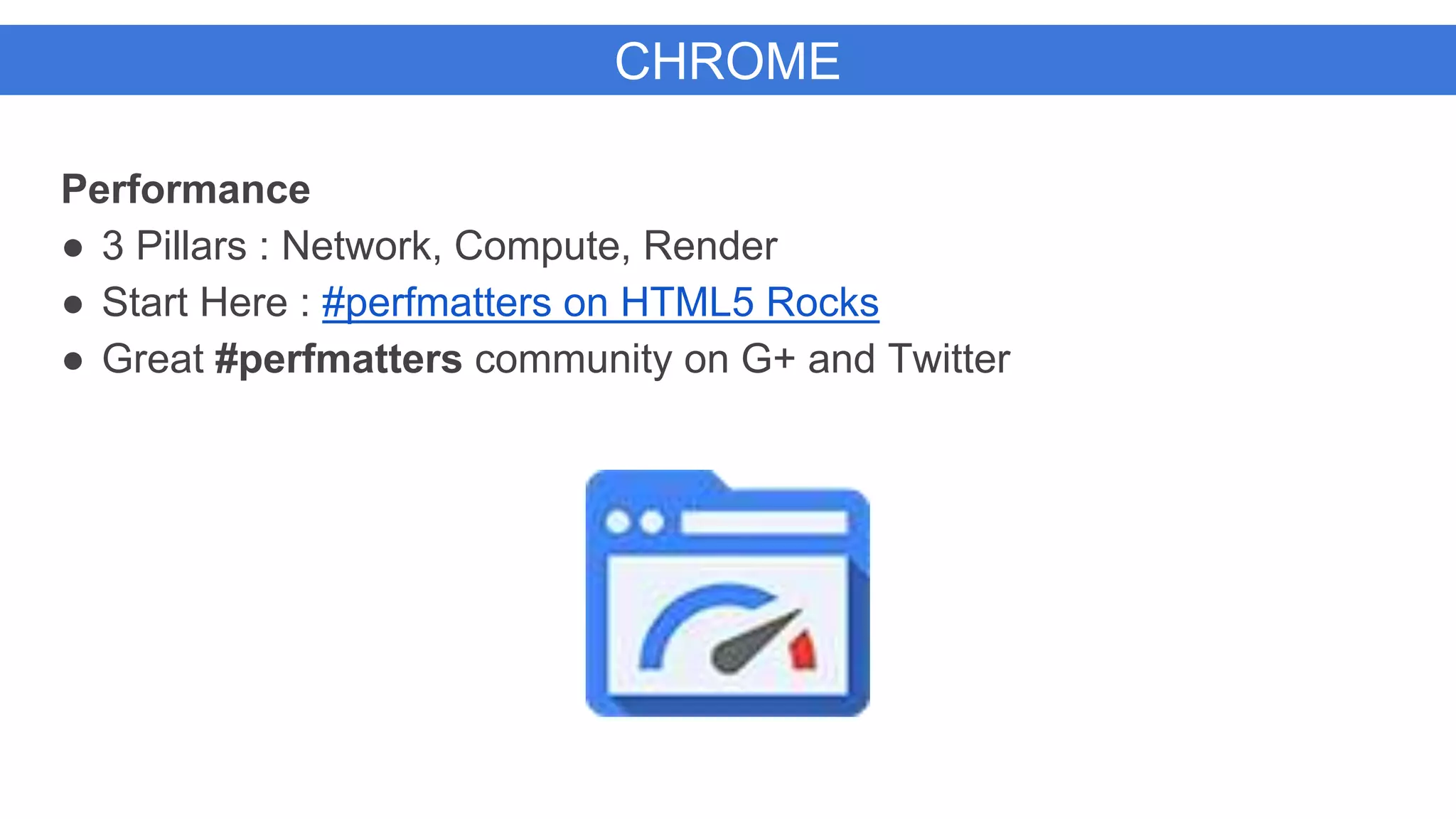 CHROME
Performance
● 3 Pillars : Network, Compute, Render
● Start Here : #perfmatters on HTML5 Rocks
● Great #perfmatters community on G+ and Twitter
 