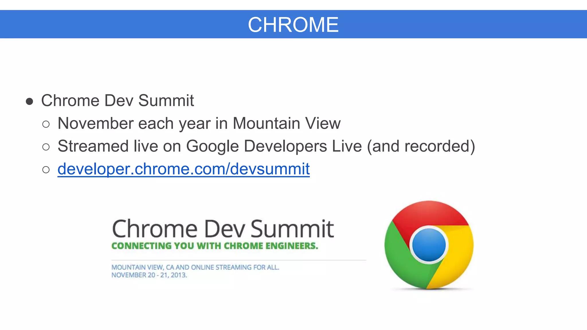 CHROME
● Chrome Dev Summit
○ November each year in Mountain View
○ Streamed live on Google Developers Live (and recorded)
○ developer.chrome.com/devsummit
 