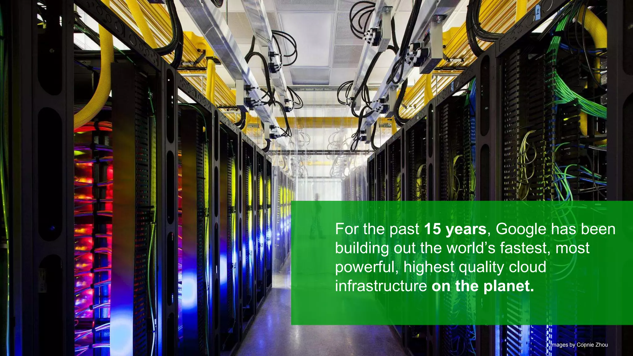 Google confidential | Do not distribute
For the past 15 years, Google has been
building out the world’s fastest, most
powerful, highest quality cloud
infrastructure on the planet.
Images by Connie Zhou
 
