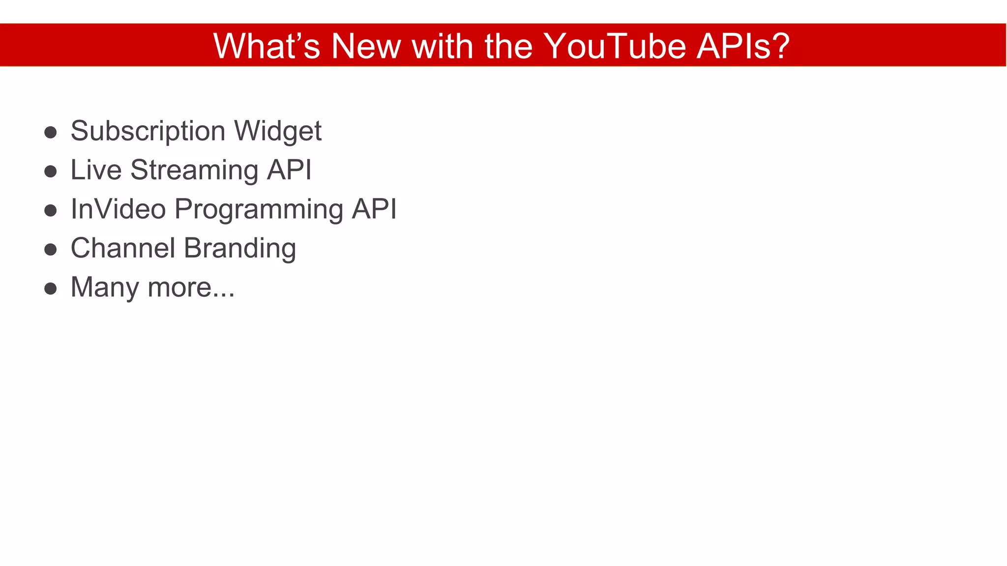 What’s New with the YouTube APIs?
● Subscription Widget
● Live Streaming API
● InVideo Programming API
● Channel Branding
● Many more...
 