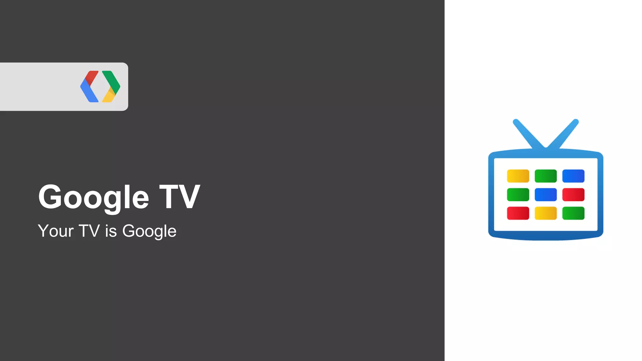 Google TV
Your TV is Google
 