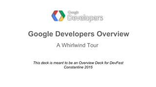 Google Developers Overview
A Whirlwind Tour
This deck is meant to be an Overview Deck for DevFest
Constantine 2015
 