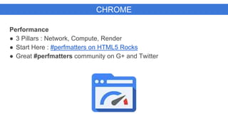 CHROME
Performance
● 3 Pillars : Network, Compute, Render
● Start Here : #perfmatters on HTML5 Rocks
● Great #perfmatters community on G+ and Twitter
 