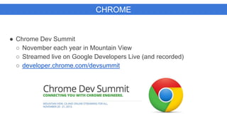 CHROME
● Chrome Dev Summit
○ November each year in Mountain View
○ Streamed live on Google Developers Live (and recorded)
○ developer.chrome.com/devsummit
 