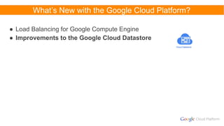 What’s New with the Google Cloud Platform?
● Load Balancing for Google Compute Engine
● Improvements to the Google Cloud Datastore
Cloud Datastore
 