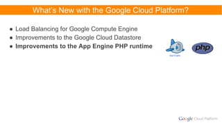 What’s New with the Google Cloud Platform?
● Load Balancing for Google Compute Engine
● Improvements to the Google Cloud Datastore
● Improvements to the App Engine PHP runtime
App Engine
 