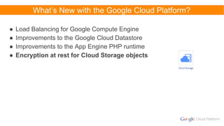 What’s New with the Google Cloud Platform?
● Load Balancing for Google Compute Engine
● Improvements to the Google Cloud Datastore
● Improvements to the App Engine PHP runtime
● Encryption at rest for Cloud Storage objects
 
