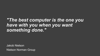 "The best computer is the one you
have with you when you want
something done."
Jakob Nielson
Nielson Norman Group
 