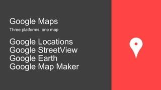 Google Maps
Three platforms, one map
Google Locations
Google StreetView
Google Earth
Google Map Maker
 